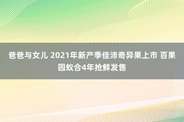 爸爸与女儿 2021年新产季佳沛奇异果上市 百果园蚁合4年抢鲜发售