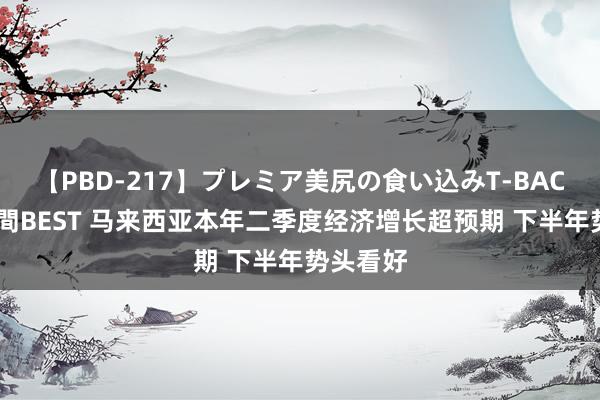 【PBD-217】プレミア美尻の食い込みT-BACK！8時間BEST 马来西亚本年二季度经济增长超预期 下半年势头看好