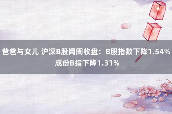 爸爸与女儿 沪深B股阛阓收盘：B股指数下降1.54% 成份B指下降1.31%