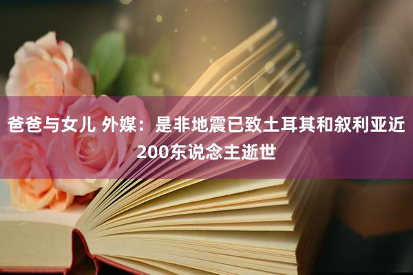 爸爸与女儿 外媒：是非地震已致土耳其和叙利亚近200东说念主逝世