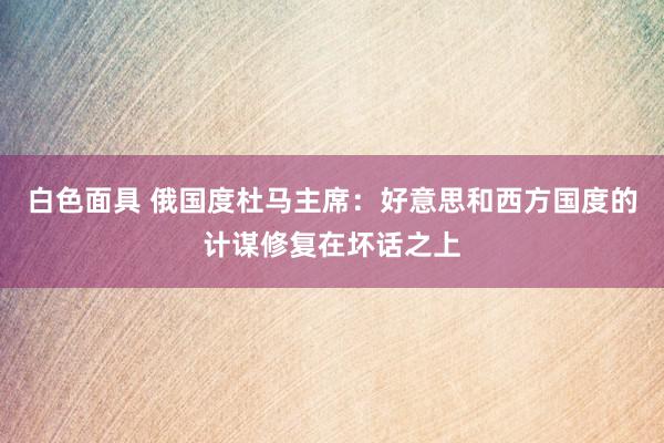 白色面具 俄国度杜马主席：好意思和西方国度的计谋修复在坏话之上