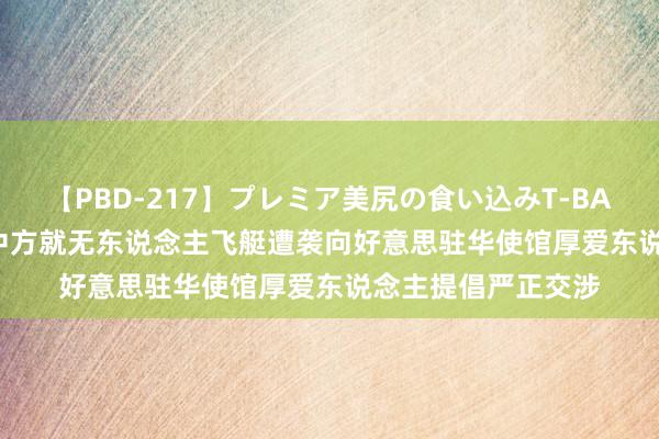 【PBD-217】プレミア美尻の食い込みT-BACK！8時間BEST 中方就无东说念主飞艇遭袭向好意思驻华使馆厚爱东说念主提倡严正交涉