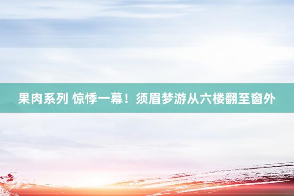 果肉系列 惊悸一幕！须眉梦游从六楼翻至窗外