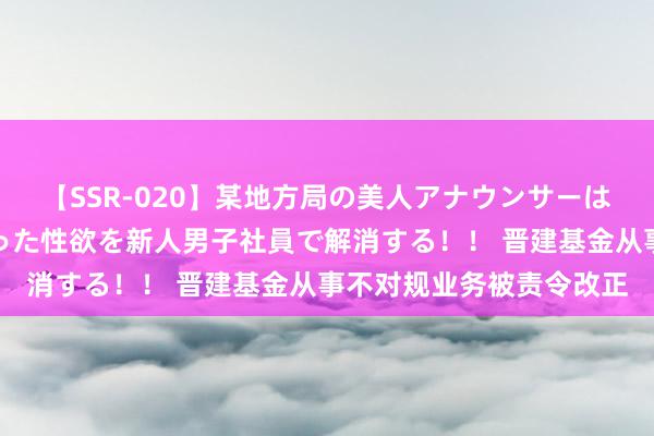 【SSR-020】某地方局の美人アナウンサーは忙し過ぎて溜まりまくった性欲を新人男子社員で解消する！！ 晋建基金从事不对规业务被责令改正