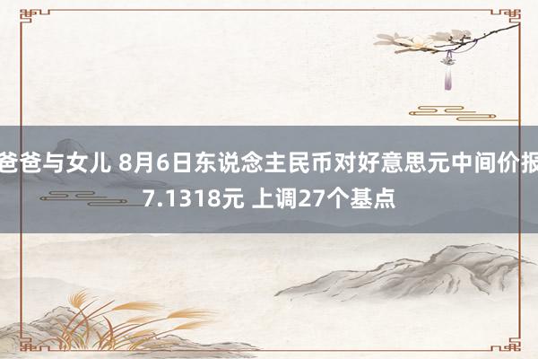 爸爸与女儿 8月6日东说念主民币对好意思元中间价报7.1318元 上调27个基点