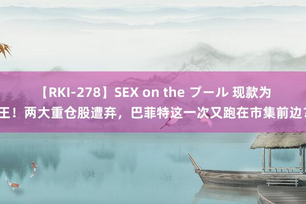 【RKI-278】SEX on the プール 现款为王！两大重仓股遭弃，巴菲特这一次又跑在市集前边