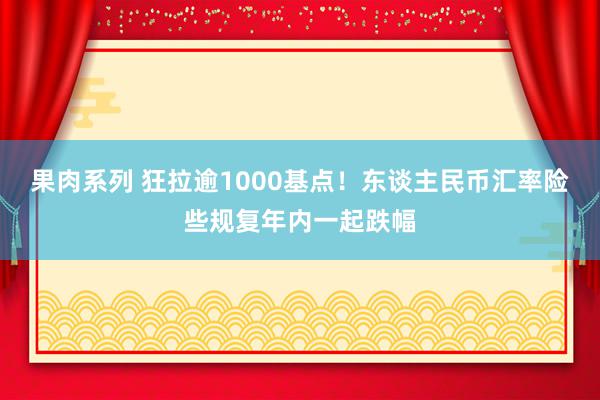 果肉系列 狂拉逾1000基点！东谈主民币汇率险些规复年内一起跌幅