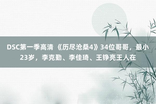 DSC第一季高清 《历尽沧桑4》34位哥哥，最小23岁，李克勤、李佳琦、王铮亮王人在