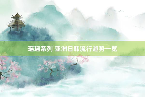 瑶瑶系列 亚洲日韩流行趋势一览