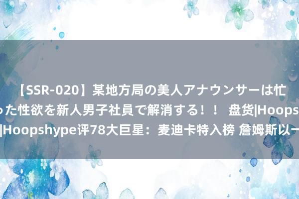 【SSR-020】某地方局の美人アナウンサーは忙し過ぎて溜まりまくった性欲を新人男子社員で解消する！！ 盘货|Hoopshype评78大巨星：麦迪卡特入榜 詹姆斯以一票之差登顶