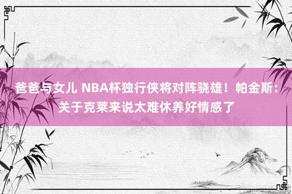 爸爸与女儿 NBA杯独行侠将对阵骁雄！帕金斯：关于克莱来说太难休养好情感了