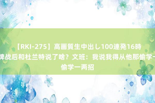 【RKI-275】高画質生中出し100連発16時間 金牌战后和杜兰特说了啥？文班：我说我得从他那偷学一两招