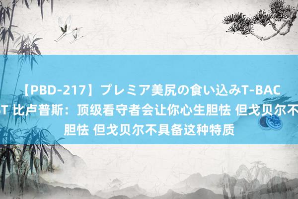 【PBD-217】プレミア美尻の食い込みT-BACK！8時間BEST 比卢普斯：顶级看守者会让你心生胆怯 但戈贝尔不具备这种特质