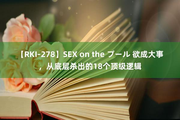 【RKI-278】SEX on the プール 欲成大事，从底层杀出的18个顶级逻辑