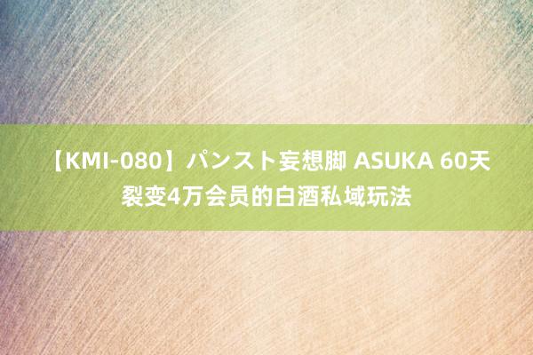 【KMI-080】パンスト妄想脚 ASUKA 60天裂变4万会员的白酒私域玩法