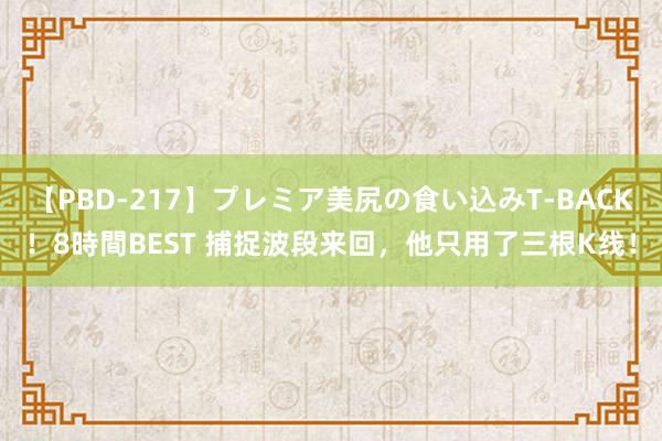 【PBD-217】プレミア美尻の食い込みT-BACK！8時間BEST 捕捉波段来回，他只用了三根K线！