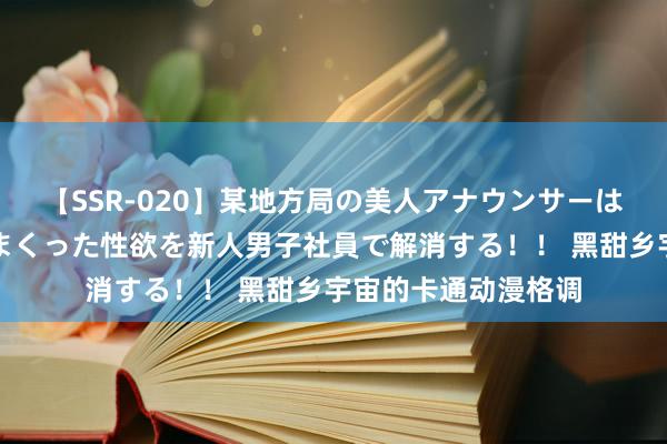 【SSR-020】某地方局の美人アナウンサーは忙し過ぎて溜まりまくった性欲を新人男子社員で解消する！！ 黑甜乡宇宙的卡通动漫格调