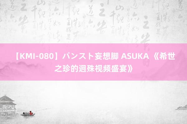 【KMI-080】パンスト妄想脚 ASUKA 《希世之珍的迥殊视频盛宴》