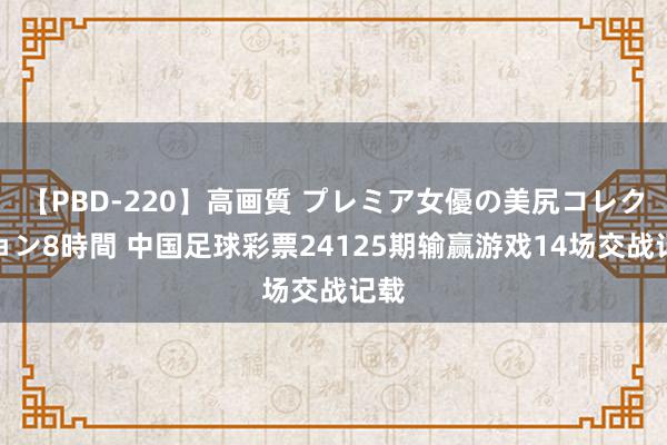 【PBD-220】高画質 プレミア女優の美尻コレクション8時間 中国足球彩票24125期输赢游戏14场交战记载