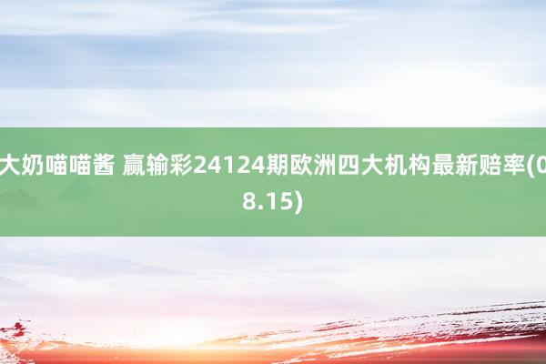 大奶喵喵酱 赢输彩24124期欧洲四大机构最新赔率(08.15)