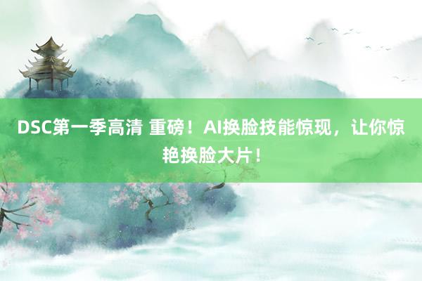 DSC第一季高清 重磅！AI换脸技能惊现，让你惊艳换脸大片！