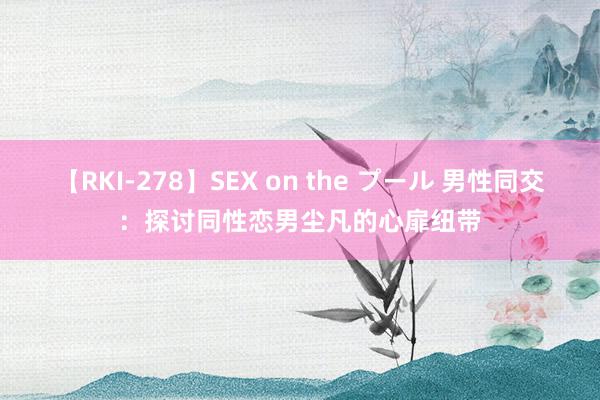 【RKI-278】SEX on the プール 男性同交：探讨同性恋男尘凡的心扉纽带