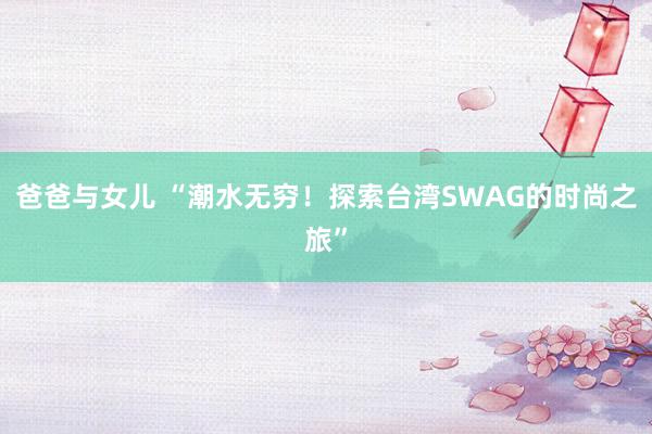 爸爸与女儿 “潮水无穷！探索台湾SWAG的时尚之旅”