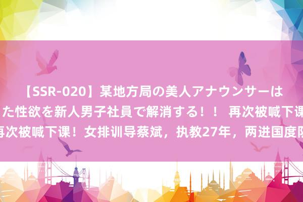 【SSR-020】某地方局の美人アナウンサーは忙し過ぎて溜まりまくった性欲を新人男子社員で解消する！！ 再次被喊下课！女排训导蔡斌，执教27年，两进国度队仍饱受争议！