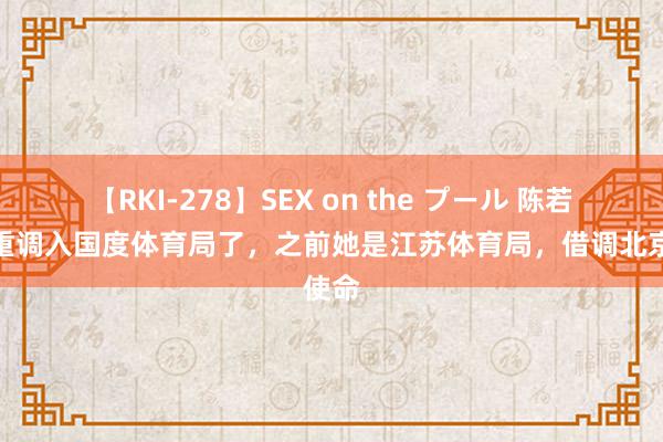 【RKI-278】SEX on the プール 陈若琳庄重调入国度体育局了，之前她是江苏体育局，借调