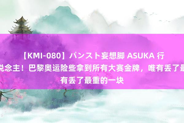 【KMI-080】パンスト妄想脚 ASUKA 行运戏弄东说念主！巴黎奥运险些拿到所有大赛金牌，唯有丢