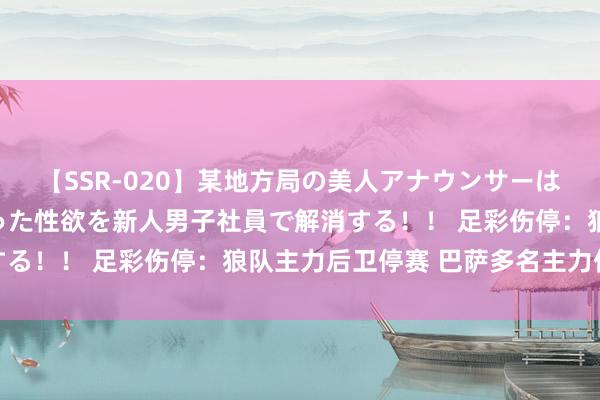 【SSR-020】某地方局の美人アナウンサーは忙し過ぎて溜まりまくった性欲を新人男子社員で解消する！！ 足彩伤停：狼队主力后卫停赛 巴萨多名主力伤缺