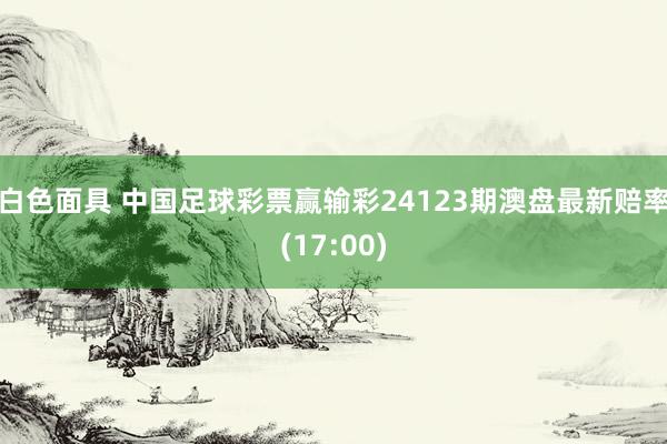 白色面具 中国足球彩票赢输彩24123期澳盘最新赔率(17:00)