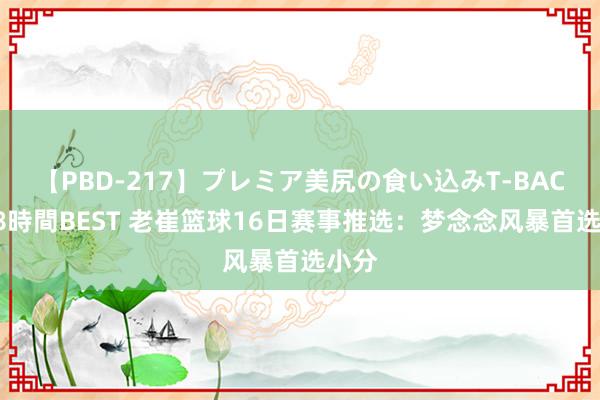 【PBD-217】プレミア美尻の食い込みT-BACK！8時間BEST 老崔篮球16日赛事推选：梦念念风暴首选小分