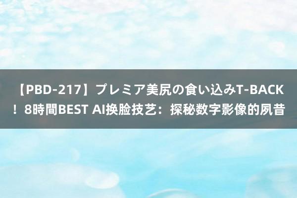 【PBD-217】プレミア美尻の食い込みT-BACK！8時間BEST AI换脸技艺：探秘数字影像的夙