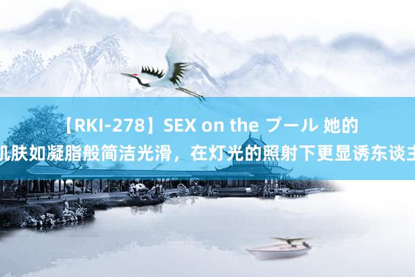 【RKI-278】SEX on the プール 她的肌肤如凝脂般简洁光滑，在灯光的照射下更显诱东谈主