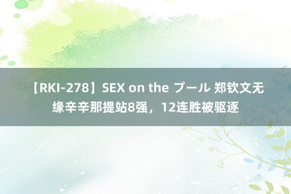 【RKI-278】SEX on the プール 郑钦文无缘辛辛那提站8强，12连胜被驱逐