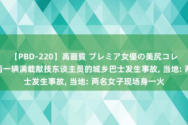 【PBD-220】高画質 プレミア女優の美尻コレクション8時間 山西一辆满载献技东谈主员的城乡巴士发生事故, 当地: 两名女子现场身一火