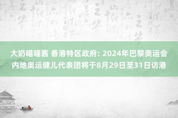 大奶喵喵酱 香港特区政府: 2024年巴黎奥运会内地奥运健儿代表团将于8月29日至31日访港