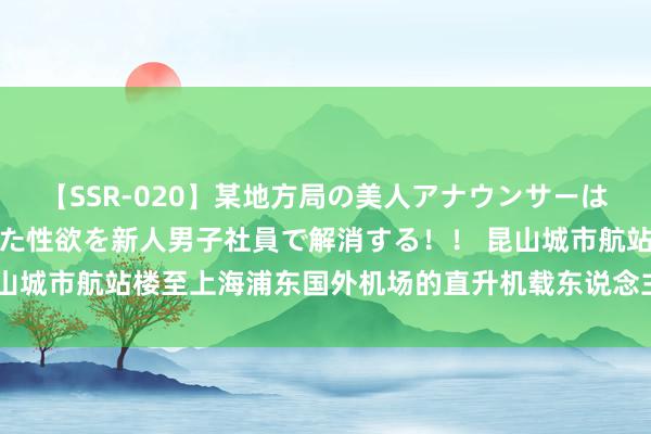 【SSR-020】某地方局の美人アナウンサーは忙し過ぎて溜まりまくった性欲を新人男子社員で解消する！！ 昆山城市航站楼至上海浦东国外机场的直升机载东说念主航路风雅开放