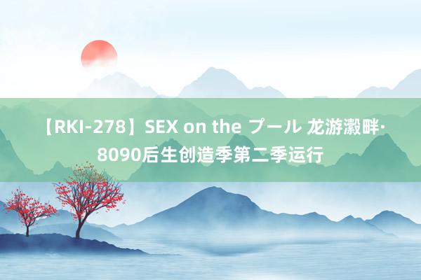 【RKI-278】SEX on the プール 龙游瀫畔·8090后生创造季第二季运行