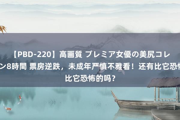 【PBD-220】高画質 プレミア女優の美尻コレクション8時間 票房逆跌，未成年严慎不雅看！还有比它