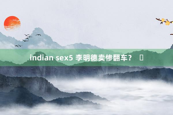 indian sex5 李明德卖惨翻车？  ​