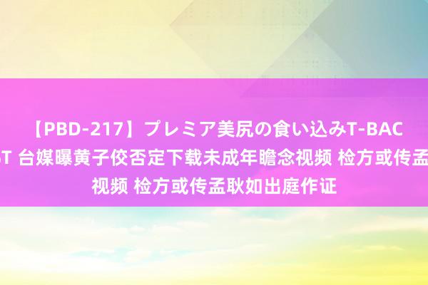 【PBD-217】プレミア美尻の食い込みT-BACK！8時間BEST 台媒曝黄子佼否定下载未成年瞻念视频 检方或传孟耿如出庭作证