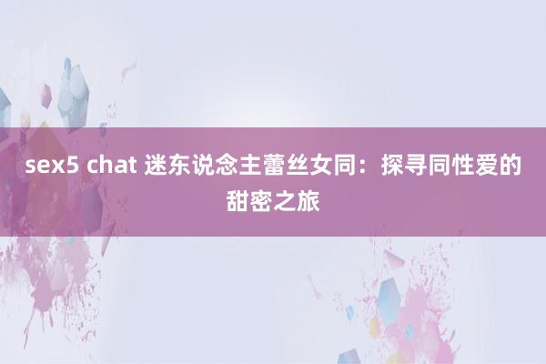 sex5 chat 迷东说念主蕾丝女同：探寻同性爱的甜密之旅