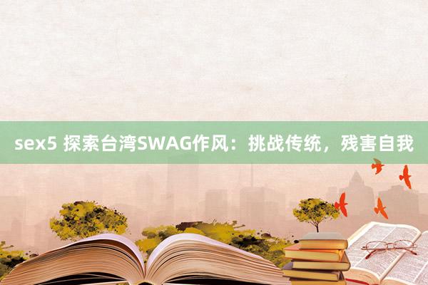 sex5 探索台湾SWAG作风：挑战传统，残害自我