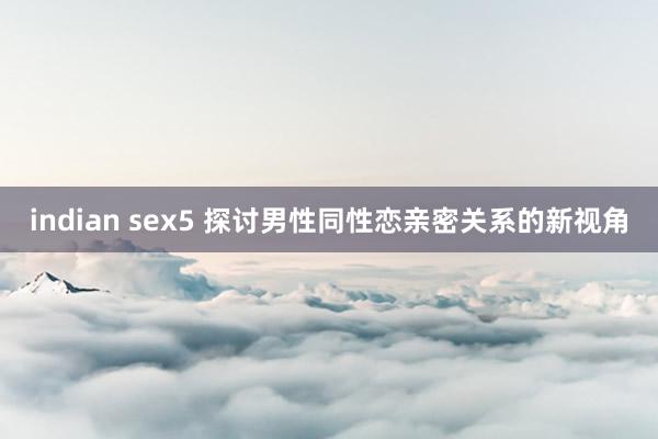 indian sex5 探讨男性同性恋亲密关系的新视角