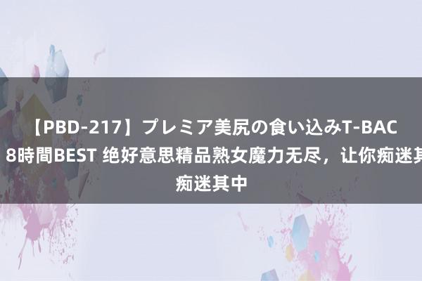 【PBD-217】プレミア美尻の食い込みT-BACK！8時間BEST 绝好意思精品熟女魔力无尽，让你