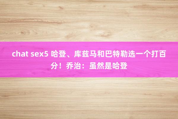 chat sex5 哈登、库兹马和巴特勒选一个打百分！乔治：虽然是哈登