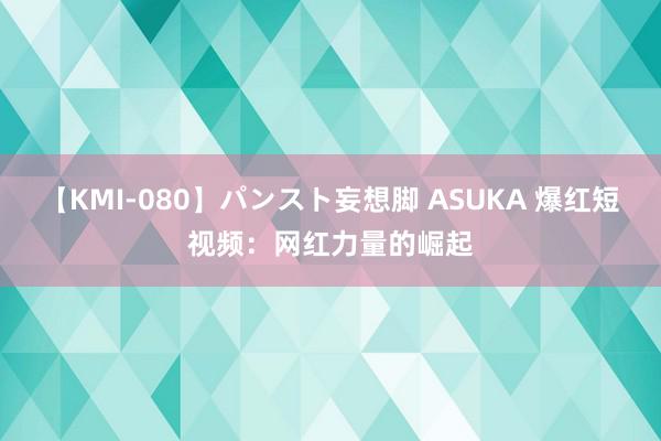 【KMI-080】パンスト妄想脚 ASUKA 爆红短视频：网红力量的崛起