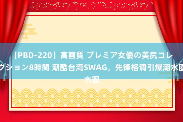 【PBD-220】高画質 プレミア女優の美尻コレクション8時間 潮酷台湾SWAG，先锋格调引爆潮水圈